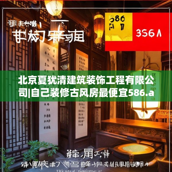 北京夏犹清建筑装饰工程有限公司|自己装修古风房最便宜586.a462b463c466fgy.473sdA