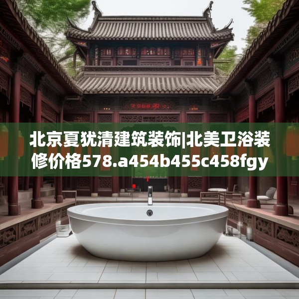 北京夏犹清建筑装饰|北美卫浴装修价格578.a454b455c458fgy.46576659