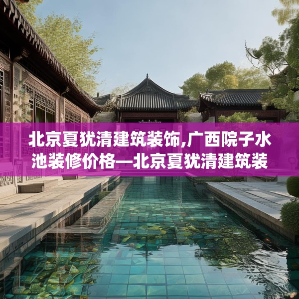 北京夏犹清建筑装饰,广西院子水池装修价格—北京夏犹清建筑装饰591.a467b468c471fgy.478fhsg