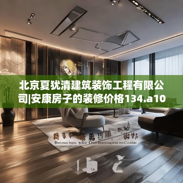 北京夏犹清建筑装饰工程有限公司|安康房子的装修价格134.a10b11c14fgy.21wew