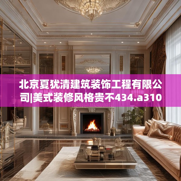 北京夏犹清建筑装饰工程有限公司|美式装修风格贵不434.a310b311c314fgy.32176667