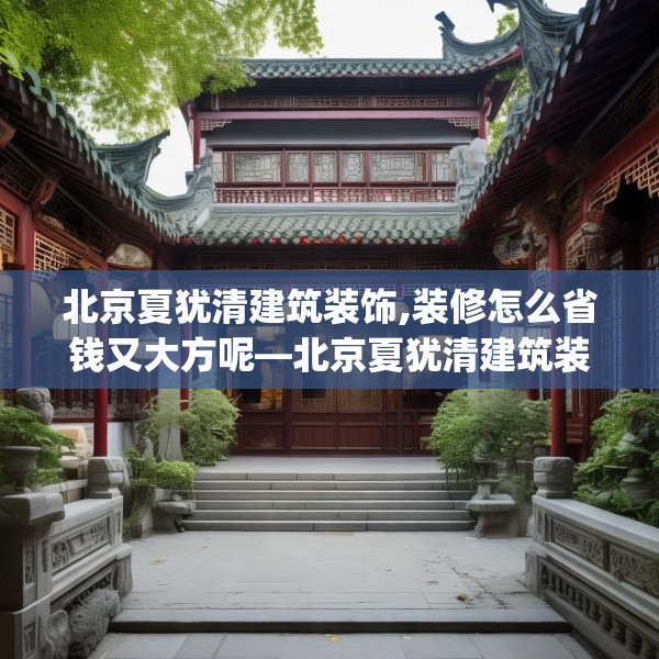 北京夏犹清建筑装饰,装修怎么省钱又大方呢—北京夏犹清建筑装饰590.a466b467c470fgy.477xczxv