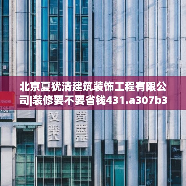 北京夏犹清建筑装饰工程有限公司|装修要不要省钱431.a307b308c311fgy.318bnbn