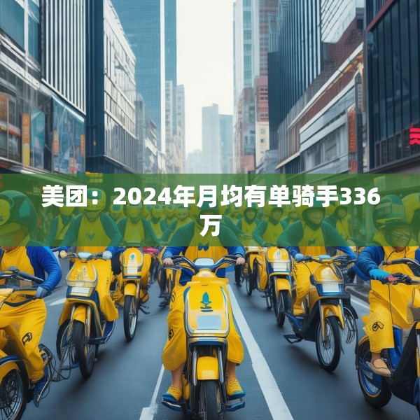 美团：2024年月均有单骑手336万