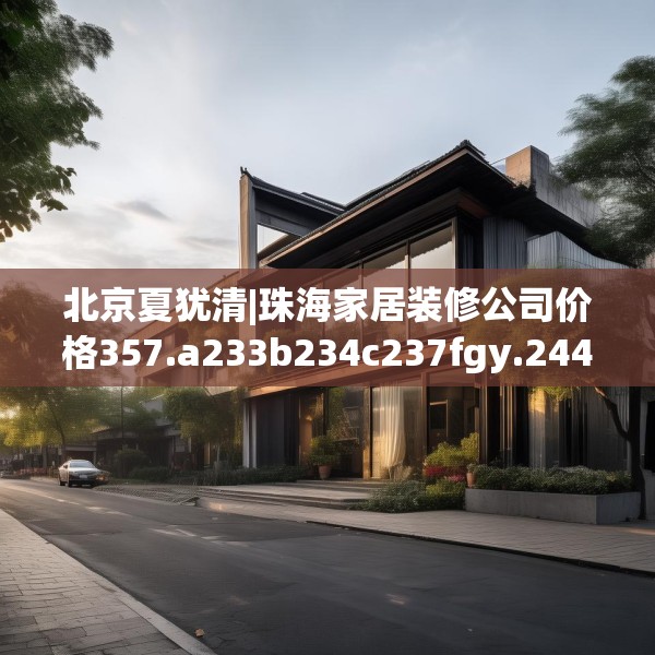 北京夏犹清|珠海家居装修公司价格357.a233b234c237fgy.244fhsg