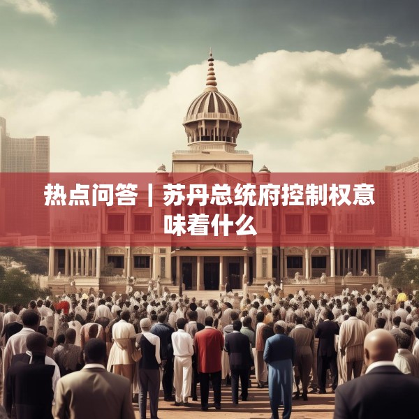 热点问答｜苏丹总统府控制权意味着什么