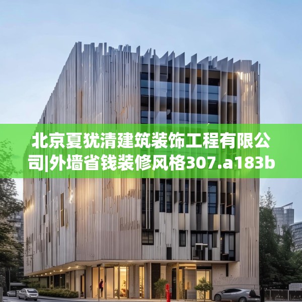 北京夏犹清建筑装饰工程有限公司|外墙省钱装修风格307.a183b184c187fgy.194jhhj