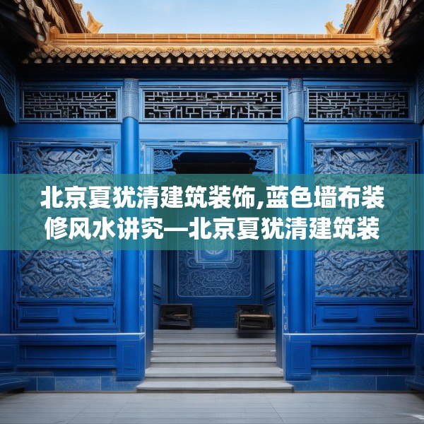 北京夏犹清建筑装饰,蓝色墙布装修风水讲究—北京夏犹清建筑装饰269.a145b146c149fgy.156bnbn