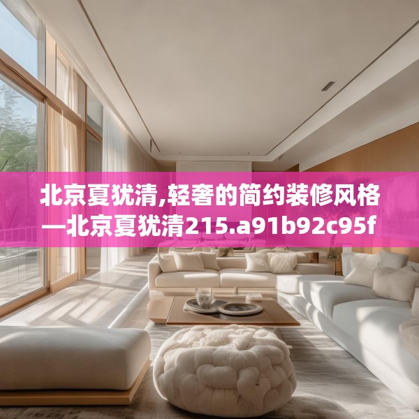 北京夏犹清,轻奢的简约装修风格—北京夏犹清215.a91b92c95fgy.102bnbn