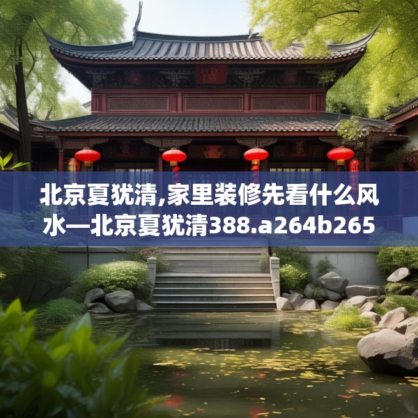 北京夏犹清,家里装修先看什么风水—北京夏犹清388.a264b265c268fgy.275sdA