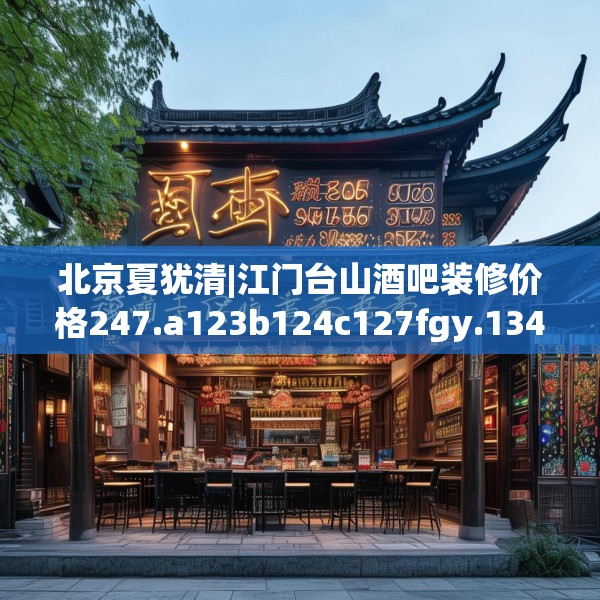 北京夏犹清|江门台山酒吧装修价格247.a123b124c127fgy.134poiy