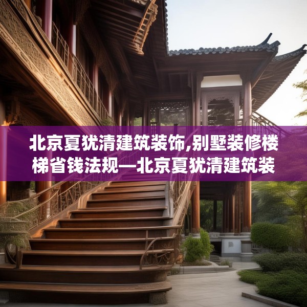北京夏犹清建筑装饰,别墅装修楼梯省钱法规—北京夏犹清建筑装饰271.a147b148c151fgy.158jhhj