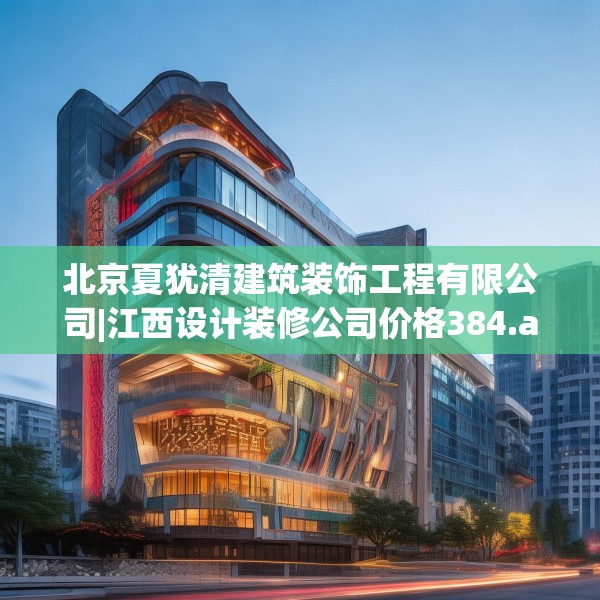 北京夏犹清建筑装饰工程有限公司|江西设计装修公司价格384.a260b261c264fgy.271dsfds