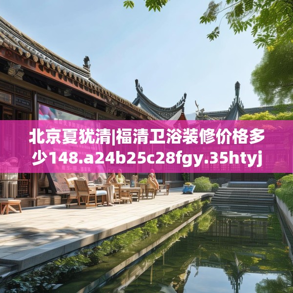 北京夏犹清|福清卫浴装修价格多少148.a24b25c28fgy.35htyj