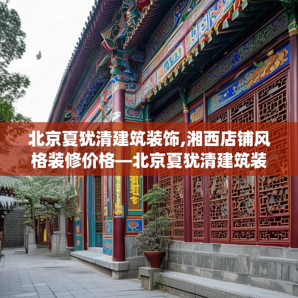 北京夏犹清建筑装饰,湘西店铺风格装修价格—北京夏犹清建筑装饰343.a219b220c223fgy.230jhhj