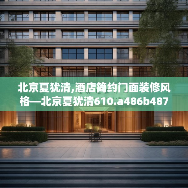 北京夏犹清,酒店简约门面装修风格—北京夏犹清610.a486b487c490fgy.497dewqe