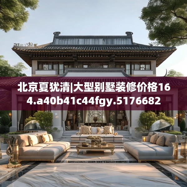 北京夏犹清|大型别墅装修价格164.a40b41c44fgy.5176682