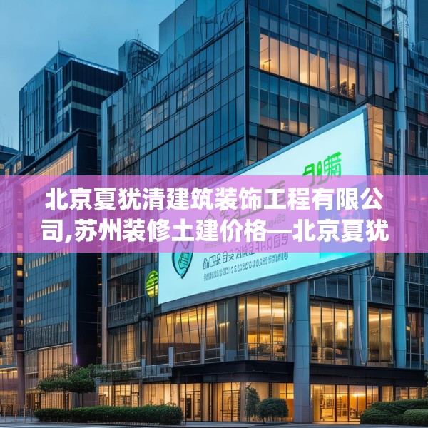 北京夏犹清建筑装饰工程有限公司,苏州装修土建价格—北京夏犹清建筑装饰工程有限公司215.a91b92c95fgy.102bnbn