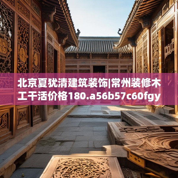 北京夏犹清建筑装饰|常州装修木工干活价格180.a56b57c60fgy.67nbn
