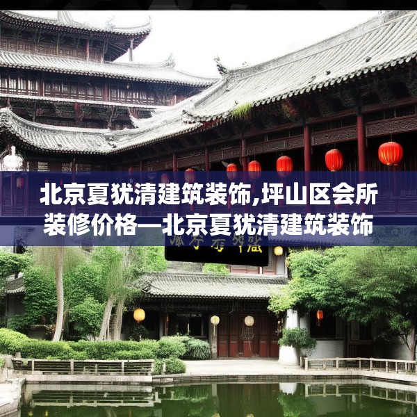 北京夏犹清建筑装饰,坪山区会所装修价格—北京夏犹清建筑装饰307.a183b184c187fgy.194jhhj