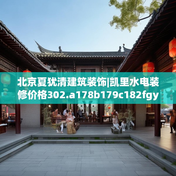 北京夏犹清建筑装饰|凯里水电装修价格302.a178b179c182fgy.189xczxv