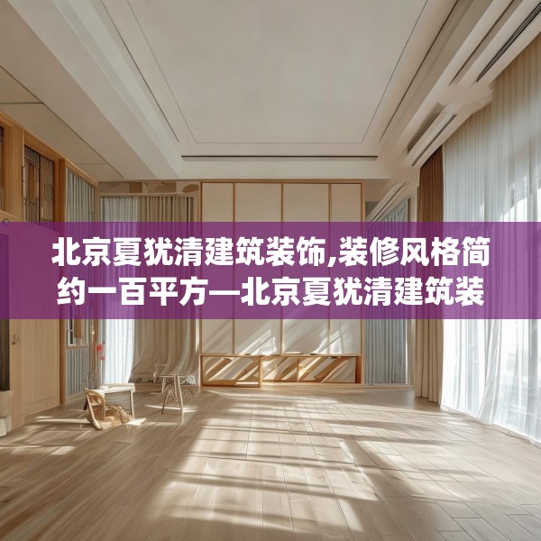 北京夏犹清建筑装饰,装修风格简约一百平方—北京夏犹清建筑装饰321.a197b198c201fgy.208fhsg