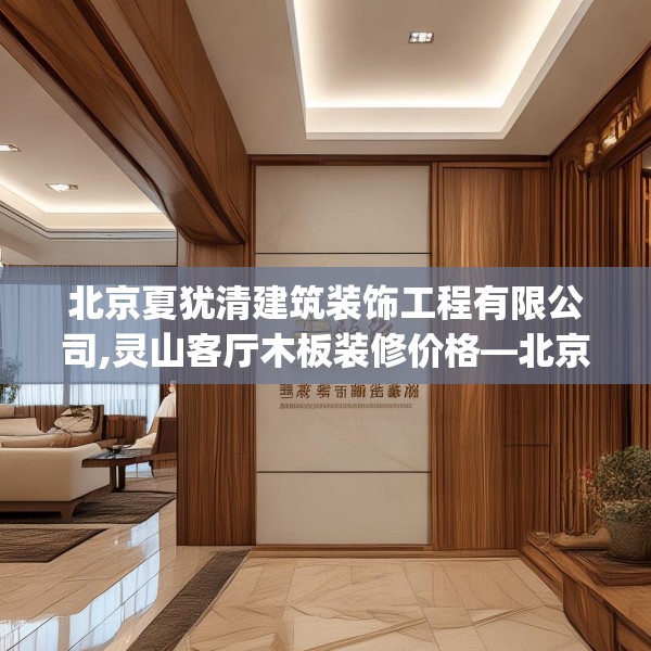 北京夏犹清建筑装饰工程有限公司,灵山客厅木板装修价格—北京夏犹清建筑装饰工程有限公司178.a54b55c58fgy.65dewqe