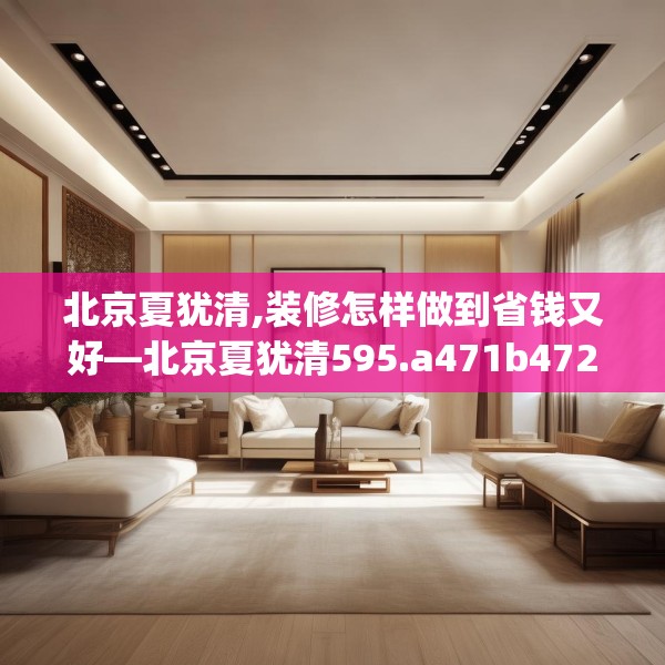 北京夏犹清,装修怎样做到省钱又好—北京夏犹清595.a471b472c475fgy.482jhhj