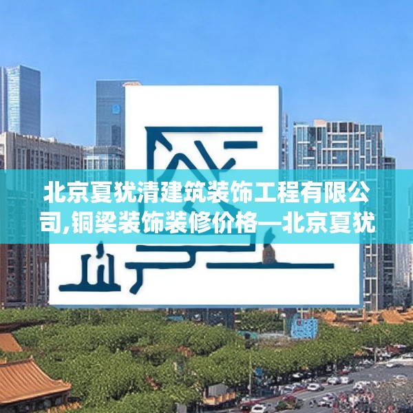 北京夏犹清建筑装饰工程有限公司,铜梁装饰装修价格—北京夏犹清建筑装饰工程有限公司364.a240b241c244fgy.251htyj
