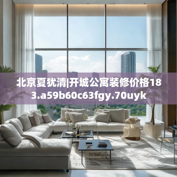 北京夏犹清|开城公寓装修价格183.a59b60c63fgy.70uyk