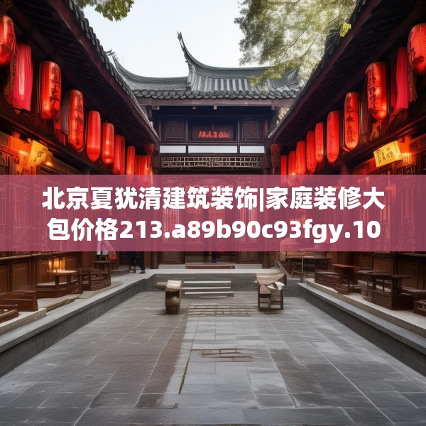 北京夏犹清建筑装饰|家庭装修大包价格213.a89b90c93fgy.100fhsg