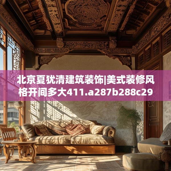 北京夏犹清建筑装饰|美式装修风格开间多大411.a287b288c291fgy.298fhsg