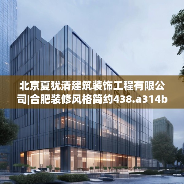 北京夏犹清建筑装饰工程有限公司|合肥装修风格简约438.a314b315c318fgy.325dsfds