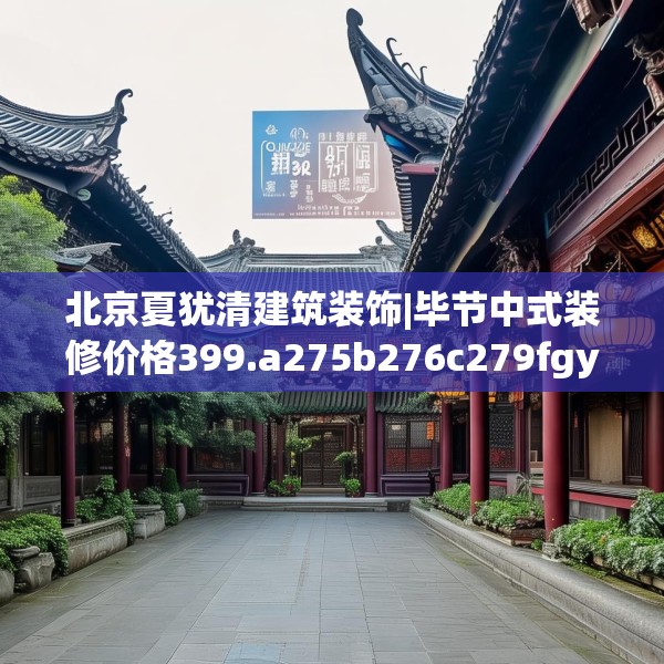 北京夏犹清建筑装饰|毕节中式装修价格399.a275b276c279fgy.286uyk