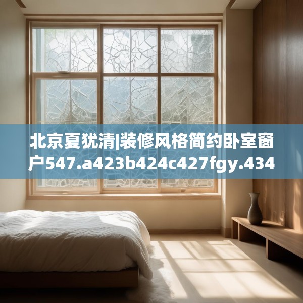 北京夏犹清|装修风格简约卧室窗户547.a423b424c427fgy.434fdsfds