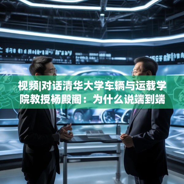 视频|对话清华大学车辆与运载学院教授杨殿阁：为什么说端到端技术的出现给了中国车企弯道超车的机会？