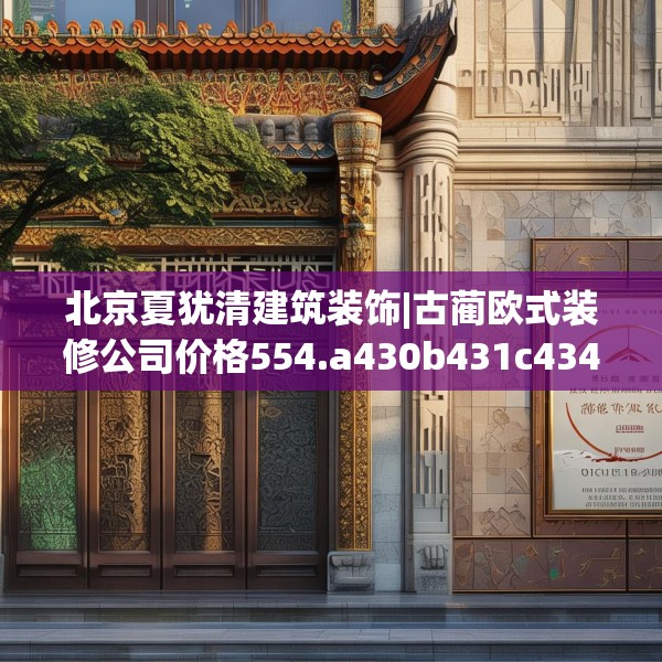 北京夏犹清建筑装饰|古蔺欧式装修公司价格554.a430b431c434fgy.441xczxv
