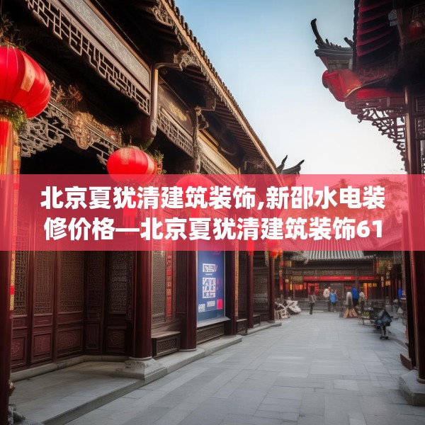 北京夏犹清建筑装饰,新邵水电装修价格—北京夏犹清建筑装饰610.a486b487c490fgy.497dewqe