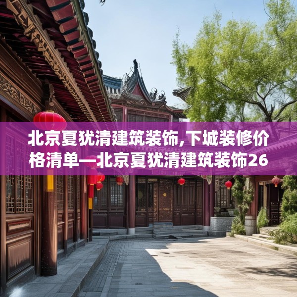 北京夏犹清建筑装饰,下城装修价格清单—北京夏犹清建筑装饰262.a138b139c142fgy.149sdA