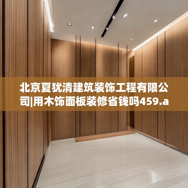 北京夏犹清建筑装饰工程有限公司|用木饰面板装修省钱吗459.a335b336c339fgy.346fghfd