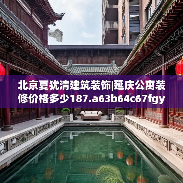 北京夏犹清建筑装饰|延庆公寓装修价格多少187.a63b64c67fgy.74fdsfds