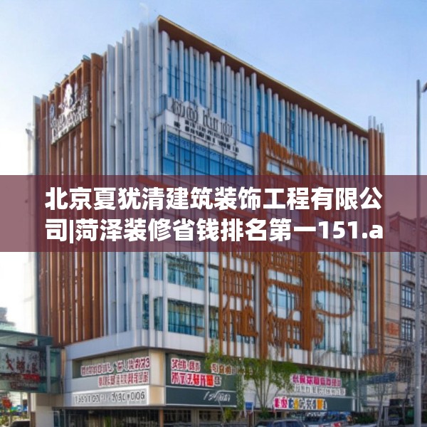 北京夏犹清建筑装饰工程有限公司|菏泽装修省钱排名第一151.a27b28c31fgy.38fdsfds