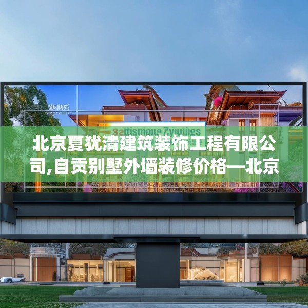 北京夏犹清建筑装饰工程有限公司,自贡别墅外墙装修价格—北京夏犹清建筑装饰工程有限公司387.a263b264c267fgy.274fghfd