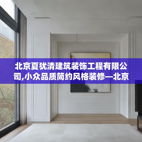 北京夏犹清建筑装饰工程有限公司,小众品质简约风格装修—北京夏犹清建筑装饰工程有限公司591.a467b468c471fgy.478fhsg