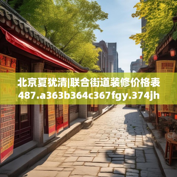 北京夏犹清|联合街道装修价格表487.a363b364c367fgy.374jhhj