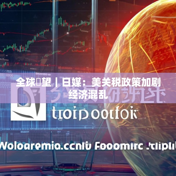 全球瞭望｜日媒：美关税政策加剧经济混乱