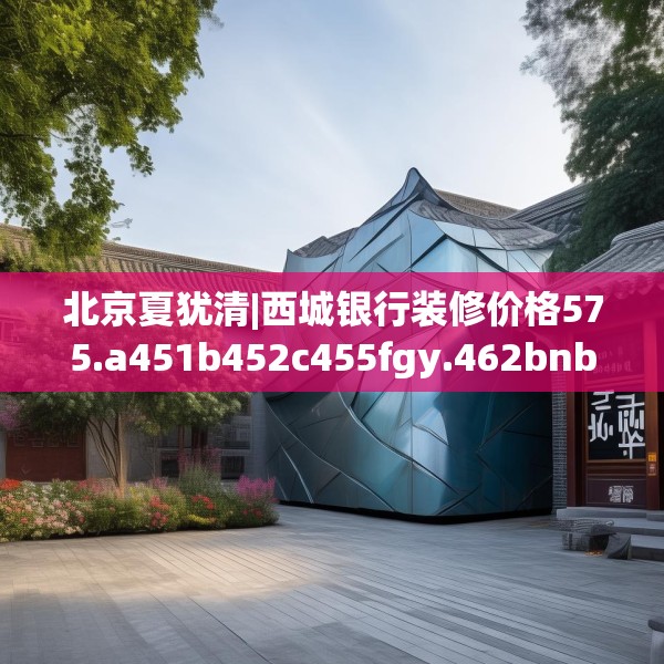 北京夏犹清|西城银行装修价格575.a451b452c455fgy.462bnbn