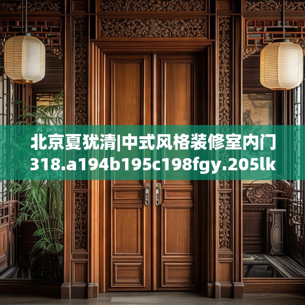北京夏犹清|中式风格装修室内门318.a194b195c198fgy.205lkjl