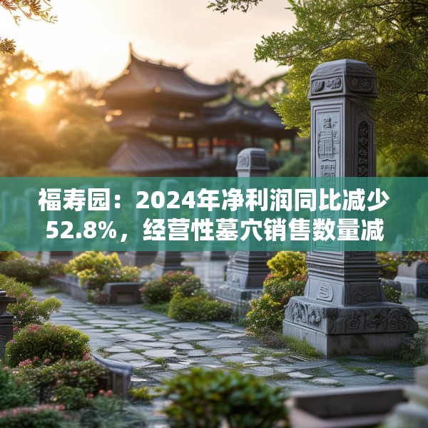 福寿园：2024年净利润同比减少52.8%，经营性墓穴销售数量减少3816座