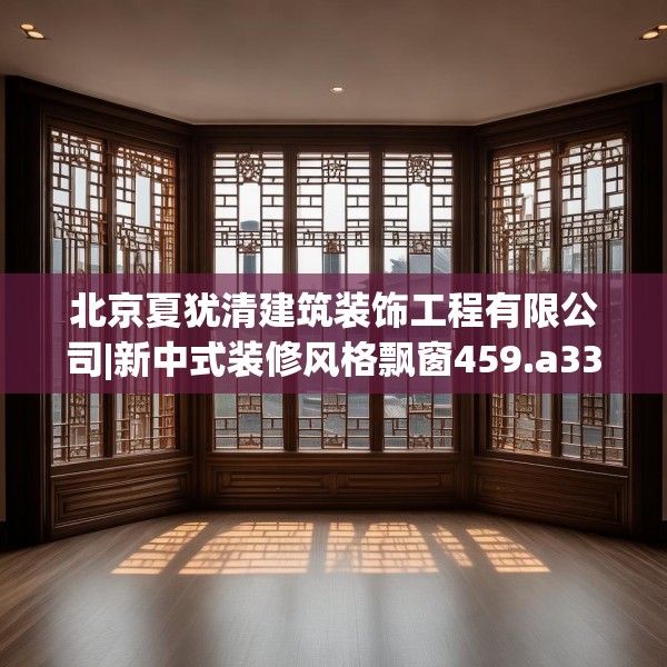 北京夏犹清建筑装饰工程有限公司|新中式装修风格飘窗459.a335b336c339fgy.346fghfd